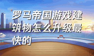 罗马帝国游戏建筑物怎么升级最快的