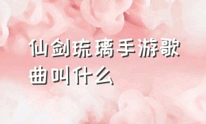 仙剑琉璃手游歌曲叫什么