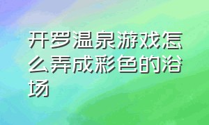 开罗温泉游戏怎么弄成彩色的浴场