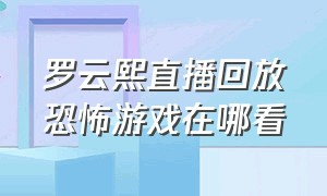 罗云熙直播回放恐怖游戏在哪看