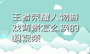 王者荣耀人物游戏背景怎么换的啊视频