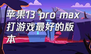 苹果13 pro max打游戏最好的版本