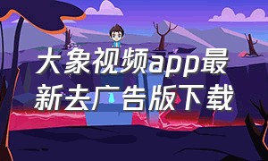 大象视频app最新去广告版下载