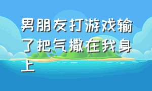 男朋友打游戏输了把气撒在我身上