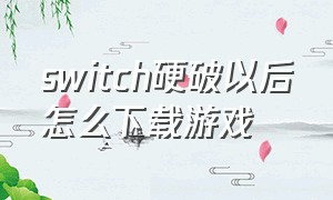 switch硬破以后怎么下载游戏