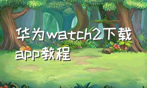 华为watch2下载app教程