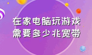 在家电脑玩游戏需要多少兆宽带