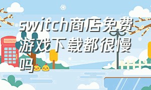 switch商店免费游戏下载都很慢吗