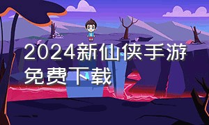 2024新仙侠手游免费下载