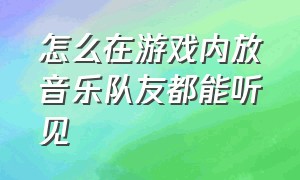 怎么在游戏内放音乐队友都能听见