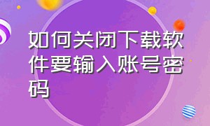 如何关闭下载软件要输入账号密码