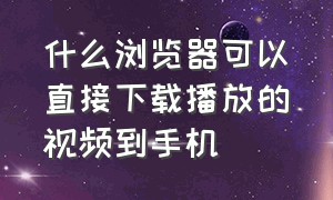 什么浏览器可以直接下载播放的视频到手机