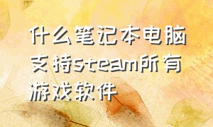 什么笔记本电脑支持steam所有游戏软件