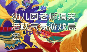 幼儿园老师搞笑活跃气氛游戏晨会