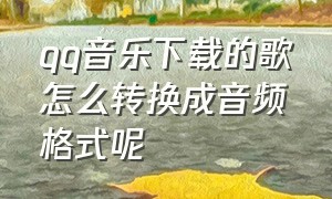 qq音乐下载的歌怎么转换成音频格式呢