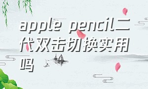 apple pencil二代双击切换实用吗