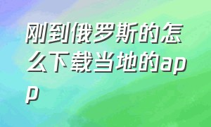 刚到俄罗斯的怎么下载当地的app