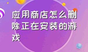 应用商店怎么删除正在安装的游戏