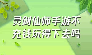 灵剑仙师手游不充钱玩得下去吗