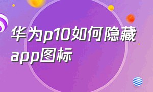 华为p10如何隐藏app图标