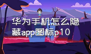 华为手机怎么隐藏app图标p10