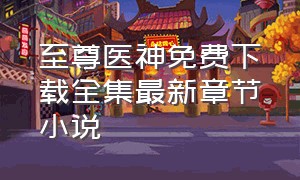 至尊医神免费下载全集最新章节小说