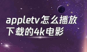 appletv怎么播放下载的4k电影