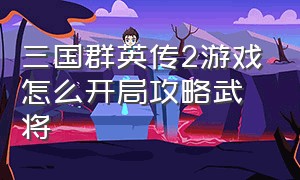 三国群英传2游戏怎么开局攻略武将