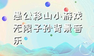 愚公移山小游戏无限子孙背景音乐