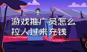 游戏推广员怎么拉人过来充钱