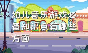 幼儿音乐游戏必备知识点有哪些方面