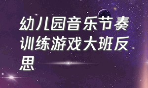 幼儿园音乐节奏训练游戏大班反思