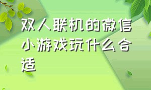 双人联机的微信小游戏玩什么合适