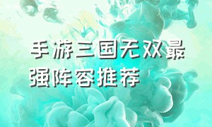 手游三国无双最强阵容推荐