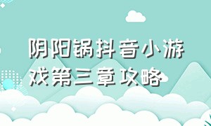 阴阳锅抖音小游戏第三章攻略