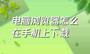 电脑浏览器怎么在手机上下载