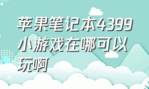 苹果笔记本4399小游戏在哪可以玩啊