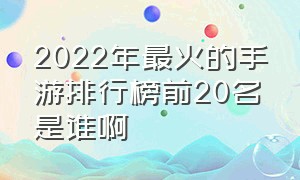 2022年最火的手游排行榜前20名是谁啊