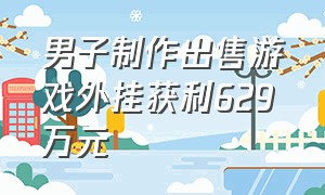 男子制作出售游戏外挂获利629万元