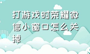 打游戏时荣耀微信小窗口怎么关掉