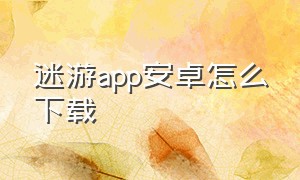 迷游app安卓怎么下载