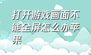 打开游戏画面不能全屏怎么办苹果