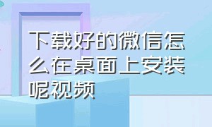 下载好的微信怎么在桌面上安装呢视频