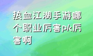 热血江湖手游哪个职业厉害pk厉害啊