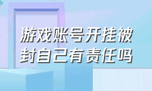 游戏账号开挂被封自己有责任吗