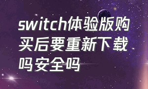 switch体验版购买后要重新下载吗安全吗