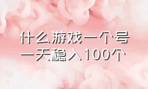 什么游戏一个号一天稳入100个