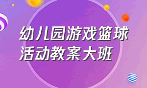 幼儿园游戏篮球活动教案大班