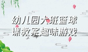 幼儿园大班篮球课教案趣味游戏