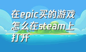 在epic买的游戏怎么在steam上打开